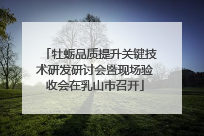 牡蛎品质提升关键技术研发研讨会暨现场验收会在乳山市召开